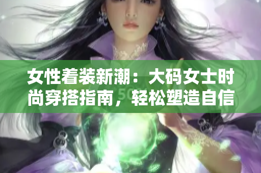 女性着装新潮：大码女士时尚穿搭指南，轻松塑造自信曲线