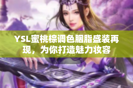 YSL蜜桃棕调色胭脂盛装再现，为你打造魅力妆容