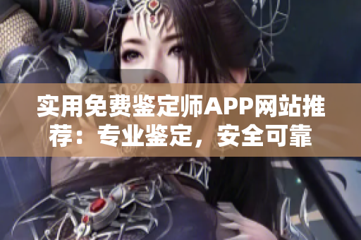 实用免费鉴定师APP网站推荐：专业鉴定，安全可靠