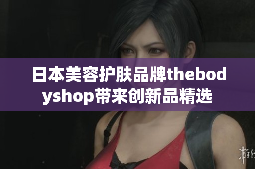 日本美容护肤品牌thebodyshop带来创新品精选