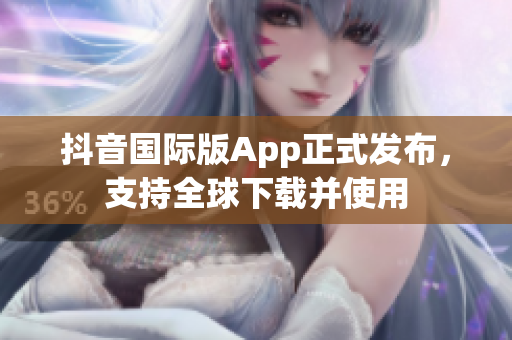 抖音国际版App正式发布，支持全球下载并使用