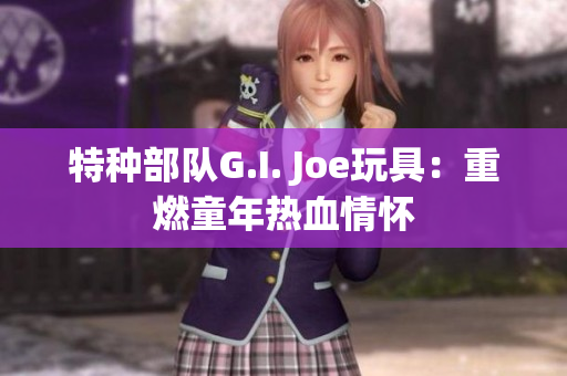 特种部队G.I. Joe玩具：重燃童年热血情怀