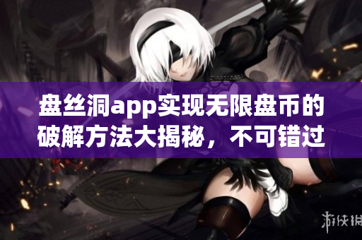 盘丝洞app实现无限盘币的破解方法大揭秘，不可错过！