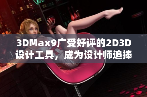 3DMax9广受好评的2D3D设计工具，成为设计师追捧的首选