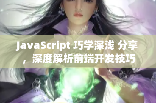 JavaScript 巧学深浅 分享，深度解析前端开发技巧