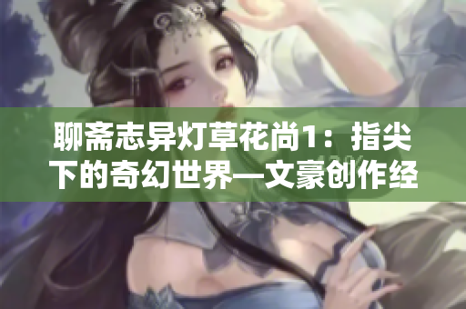 聊斋志异灯草花尚1：指尖下的奇幻世界—文豪创作经典小说探寻