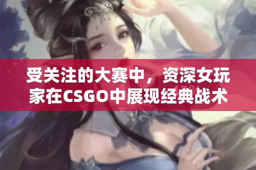 受关注的大赛中，资深女玩家在CSGO中展现经典战术与技巧