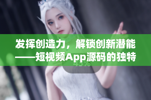 发挥创造力，解锁创新潜能——短视频App源码的独特优势