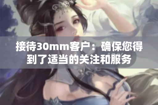 接待30mm客户：确保您得到了适当的关注和服务