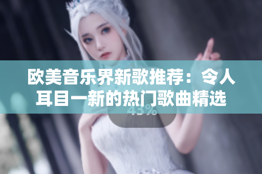 欧美音乐界新歌推荐：令人耳目一新的热门歌曲精选