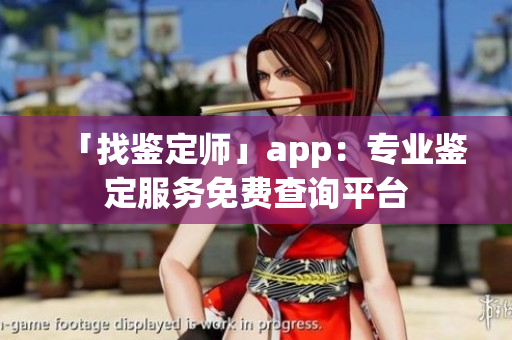 「找鉴定师」app：专业鉴定服务免费查询平台