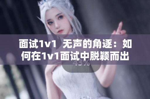 面试1v1  无声的角逐：如何在1v1面试中脱颖而出