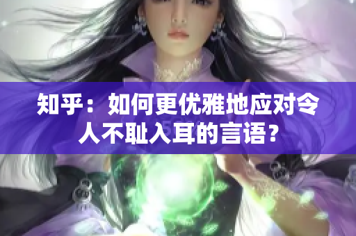 知乎：如何更优雅地应对令人不耻入耳的言语？