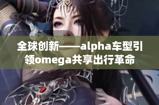 全球创新——alpha车型引领omega共享出行革命