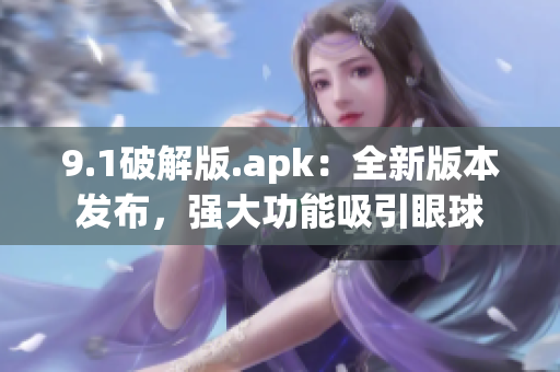 9.1破解版.apk：全新版本发布，强大功能吸引眼球