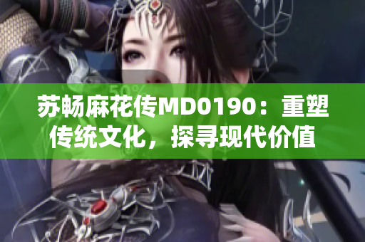 苏畅麻花传MD0190：重塑传统文化，探寻现代价值