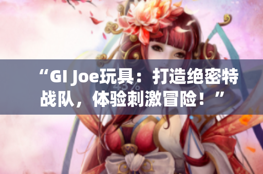 “GI Joe玩具：打造绝密特战队，体验刺激冒险！”