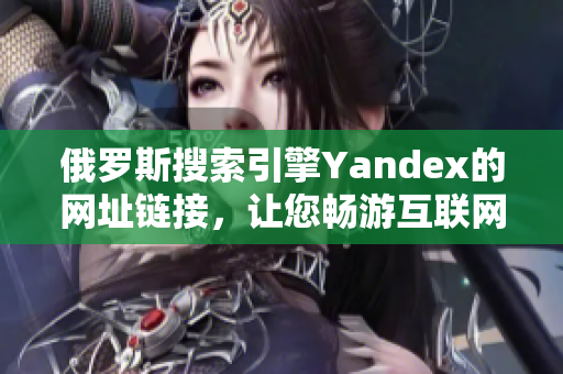 俄罗斯搜索引擎Yandex的网址链接，让您畅游互联网世界