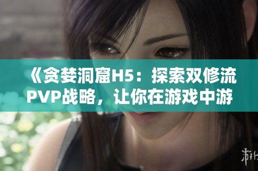 《贪婪洞窟H5：探索双修流PVP战略，让你在游戏中游刃有余》