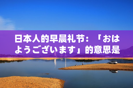 日本人的早晨礼节：「おはようございます」的意思是什么