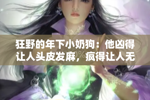 狂野的年下小奶狗：他凶得让人头皮发麻，疯得让人无法招架！