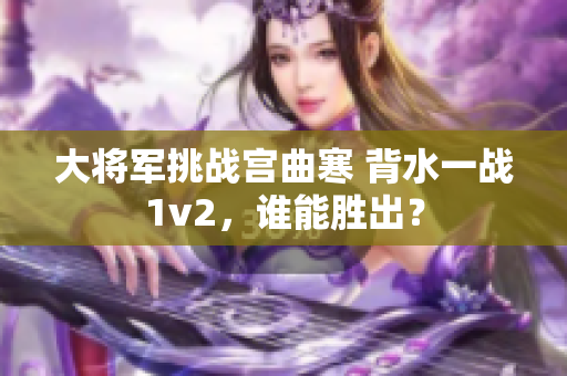 大将军挑战宫曲寒 背水一战1v2，谁能胜出？