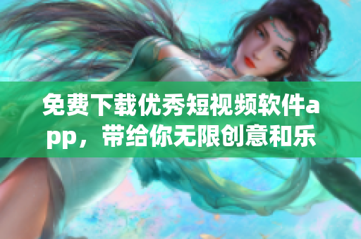 免费下载优秀短视频软件app，带给你无限创意和乐趣