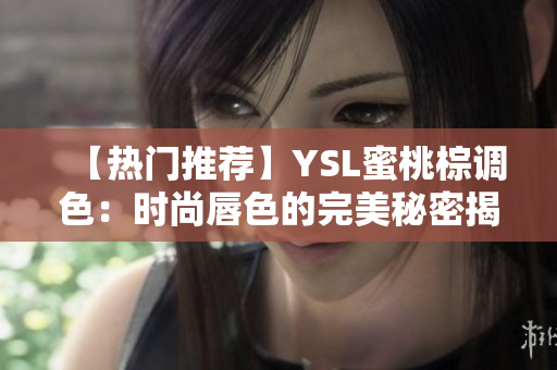 【热门推荐】YSL蜜桃棕调色：时尚唇色的完美秘密揭示