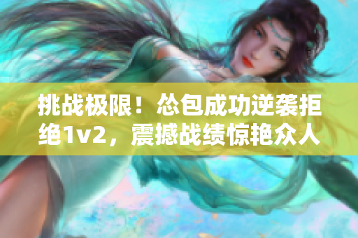 挑战极限！怂包成功逆袭拒绝1v2，震撼战绩惊艳众人！