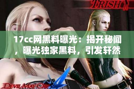 17cc网黑料曝光：揭开秘闻，曝光独家黑料，引发轩然大波！