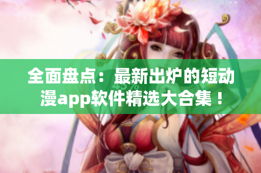 全面盘点：最新出炉的短动漫app软件精选大合集 !