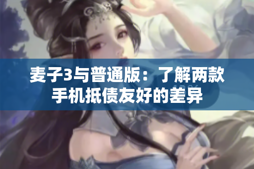 麦子3与普通版：了解两款手机抵债友好的差异