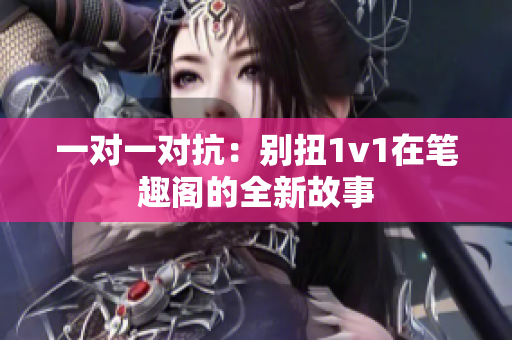 一对一对抗：别扭1v1在笔趣阁的全新故事