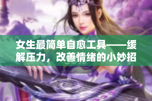 女生最简单自愈工具——缓解压力，改善情绪的小妙招