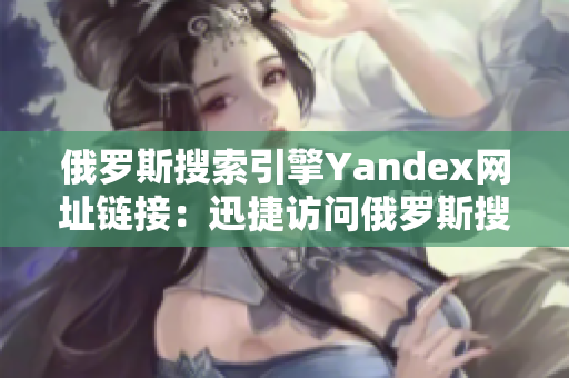 俄罗斯搜索引擎Yandex网址链接：迅捷访问俄罗斯搜索巨头！