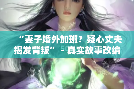 “妻子婚外加班？疑心丈夫揭发背叛” - 真实故事改编的日剧