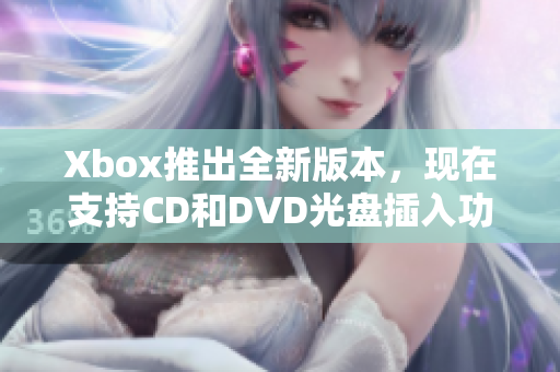 Xbox推出全新版本，现在支持CD和DVD光盘插入功能