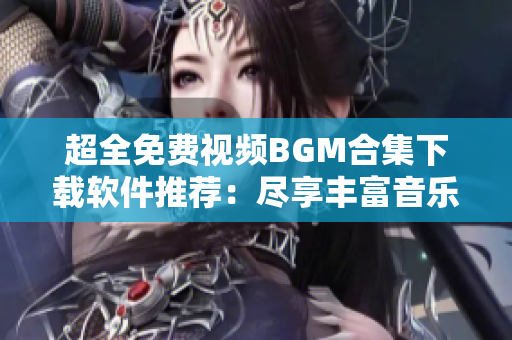 超全免费视频BGM合集下载软件推荐：尽享丰富音乐资源