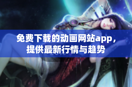 免费下载的动画网站app，提供最新行情与趋势