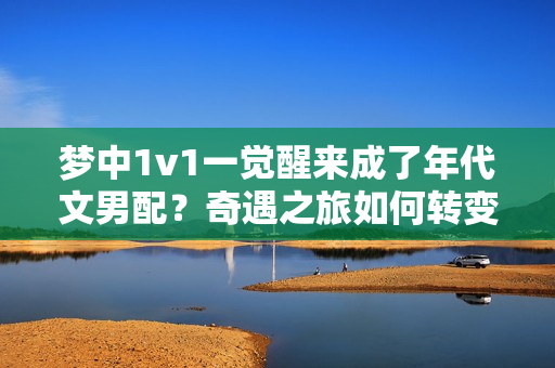 梦中1v1一觉醒来成了年代文男配？奇遇之旅如何转变命运？