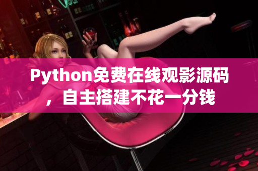 Python免费在线观影源码，自主搭建不花一分钱