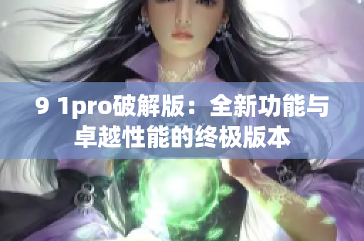 9 1pro破解版：全新功能与卓越性能的终极版本