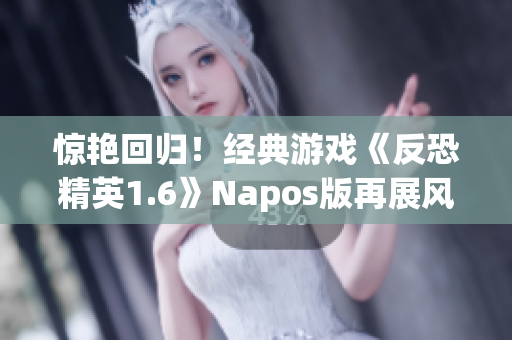 惊艳回归！经典游戏《反恐精英1.6》Napos版再展风采