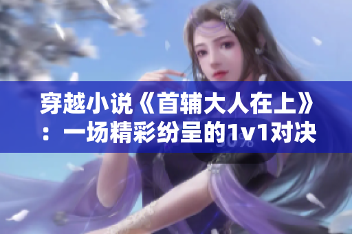 穿越小说《首辅大人在上》：一场精彩纷呈的1v1对决！