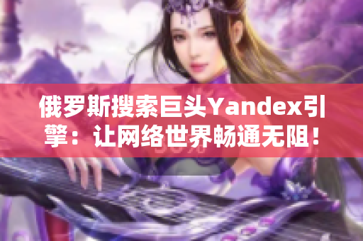 俄罗斯搜索巨头Yandex引擎：让网络世界畅通无阻！