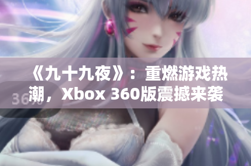 《九十九夜》：重燃游戏热潮，Xbox 360版震撼来袭