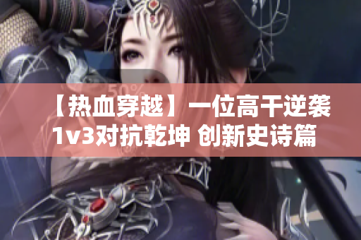 【热血穿越】一位高干逆袭 1v3对抗乾坤 创新史诗篇章