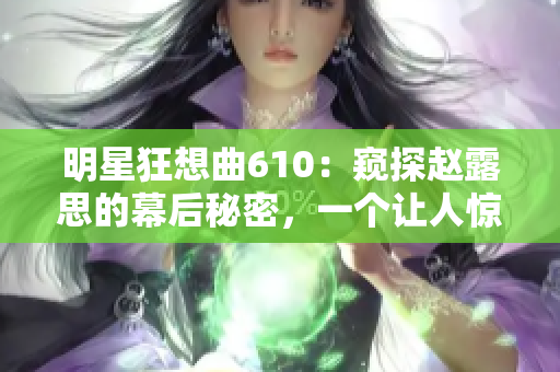 明星狂想曲610：窥探赵露思的幕后秘密，一个让人惊艳的旅程