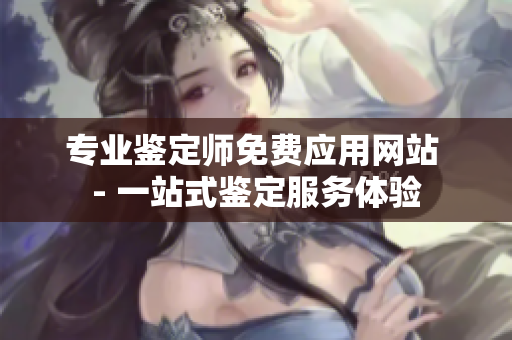 专业鉴定师免费应用网站 - 一站式鉴定服务体验