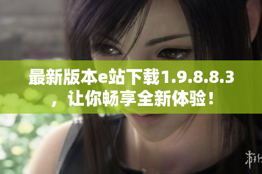 最新版本e站下载1.9.8.8.3，让你畅享全新体验！